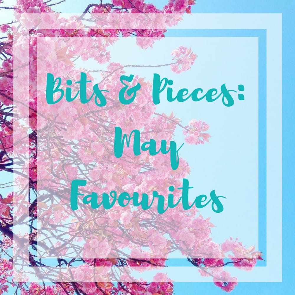 Bits & Pieces-May Favourites