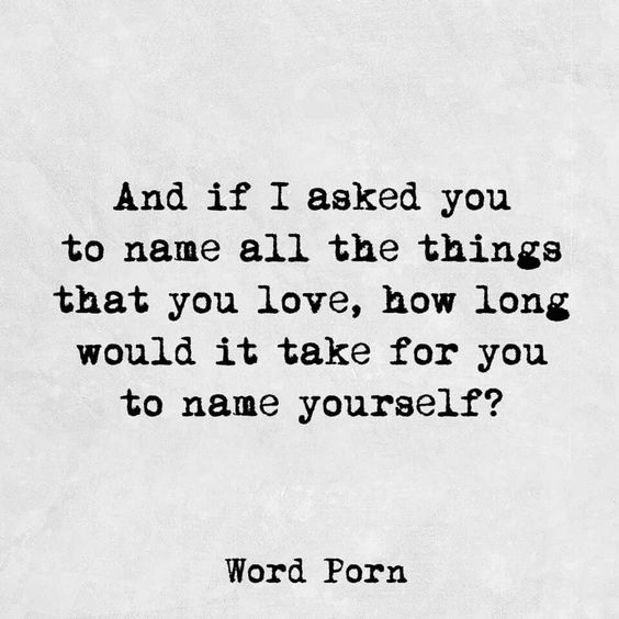 self love - if I asked you to name all the things you love how long would it take you to name yourself